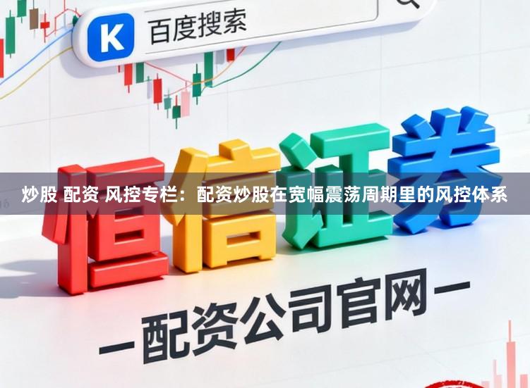 炒股 配资 风控专栏：配资炒股在宽幅震荡周期里的风控体系
