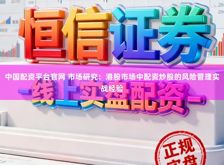 中国配资平台官网 市场研究：港股市场中配资炒股的风险管理实战经验