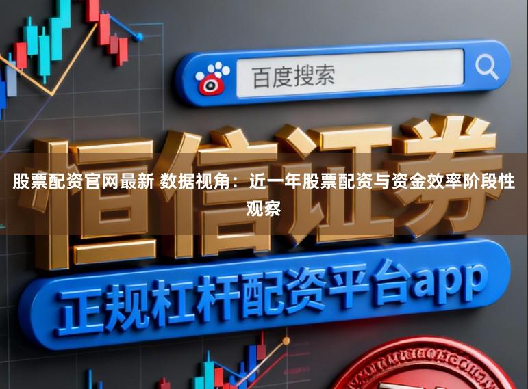 股票配资官网最新 数据视角：近一年股票配资与资金效率阶段性观察