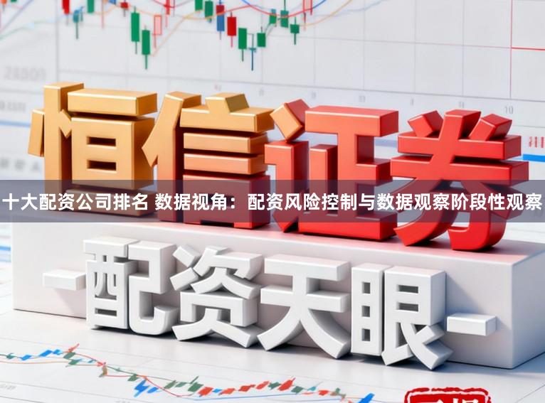 十大配资公司排名 数据视角：配资风险控制与数据观察阶段性观察