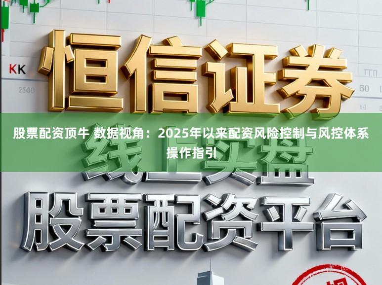 股票配资顶牛 数据视角：2025年以来配资风险控制与风控体系操作指引