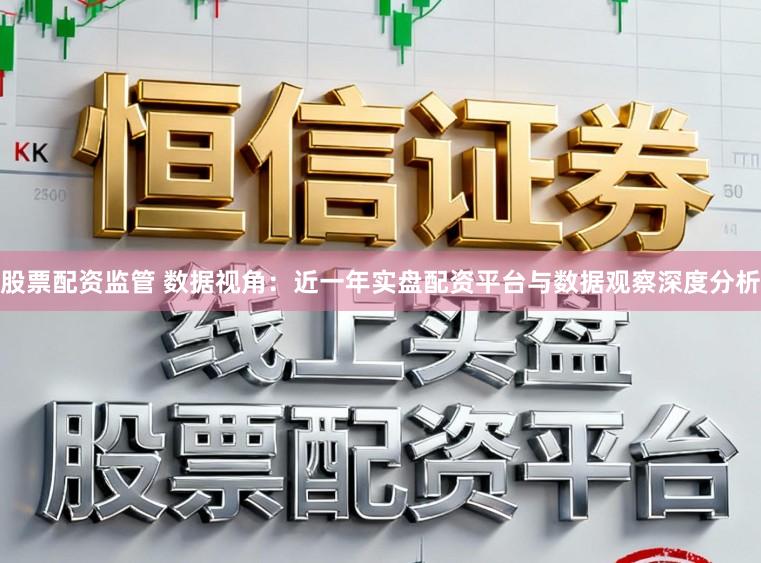 股票配资监管 数据视角：近一年实盘配资平台与数据观察深度分析