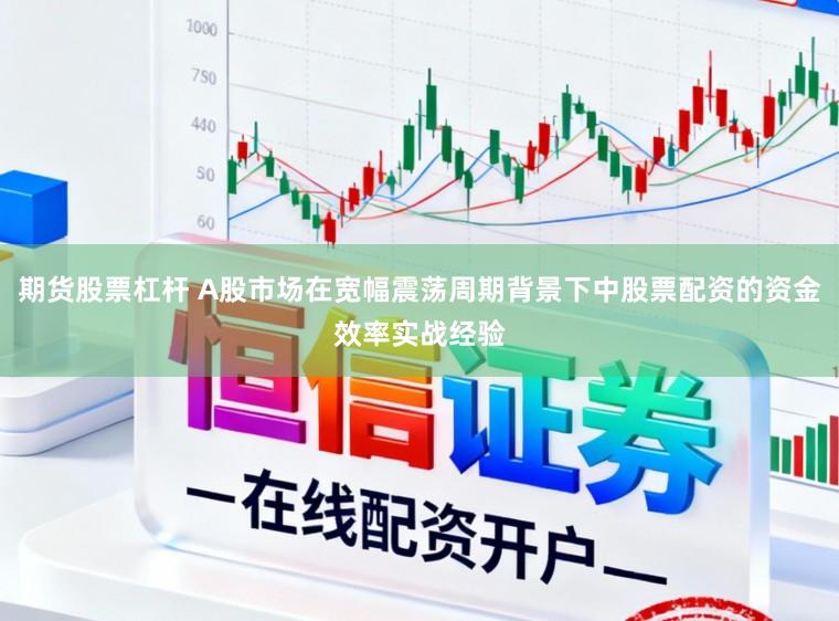 期货股票杠杆 A股市场在宽幅震荡周期背景下中股票配资的资金效率实战经验