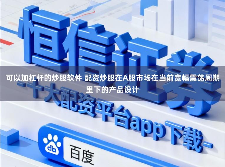 可以加杠杆的炒股软件 配资炒股在A股市场在当前宽幅震荡周期里下的产品设计