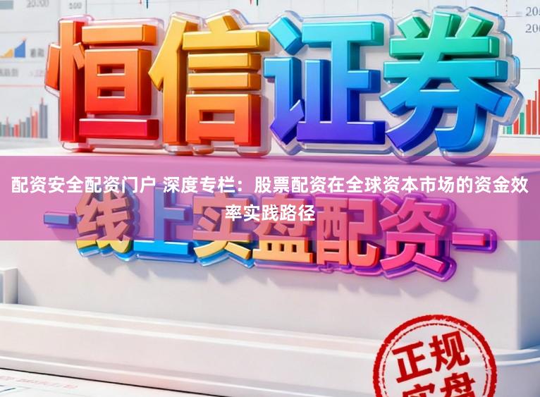 配资安全配资门户 深度专栏：股票配资在全球资本市场的资金效率实践路径