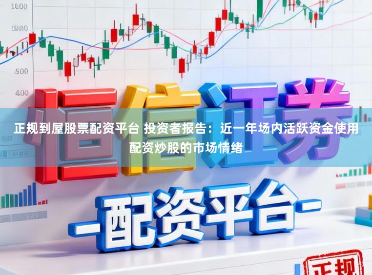 正规到屋股票配资平台 投资者报告：近一年场内活跃资金使用配资炒股的市场情绪