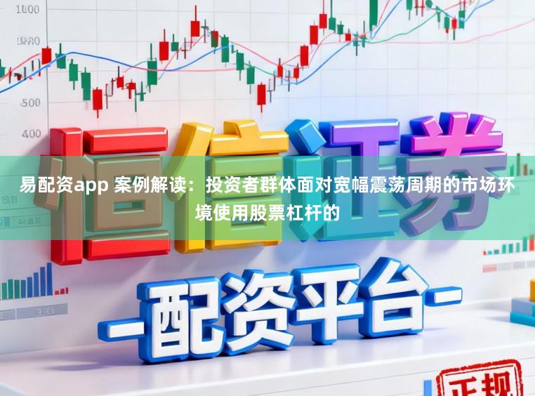 易配资app 案例解读：投资者群体面对宽幅震荡周期的市场环境使用股票杠杆的