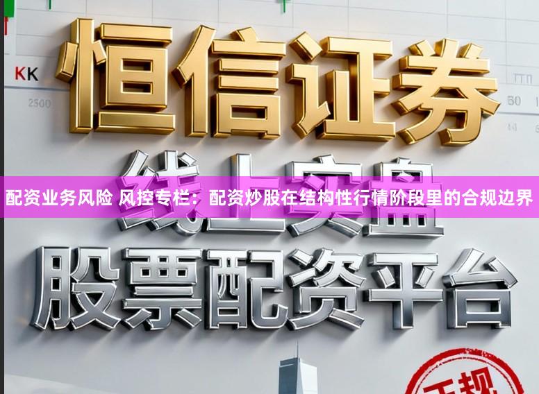 配资业务风险 风控专栏：配资炒股在结构性行情阶段里的合规边界
