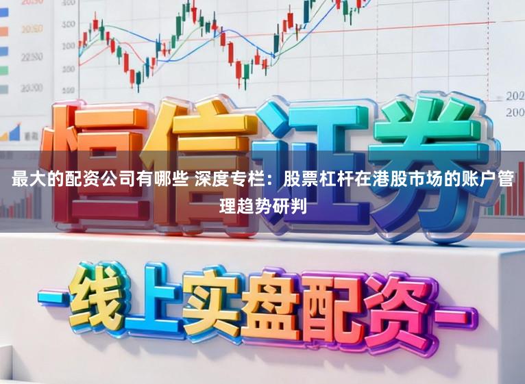 最大的配资公司有哪些 深度专栏：股票杠杆在港股市场的账户管理趋势研判