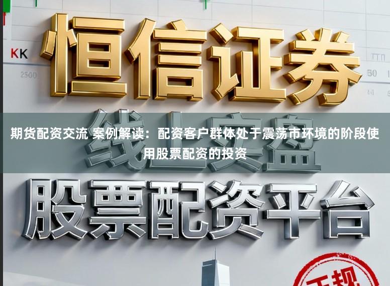 期货配资交流 案例解读：配资客户群体处于震荡市环境的阶段使用股票配资的投资