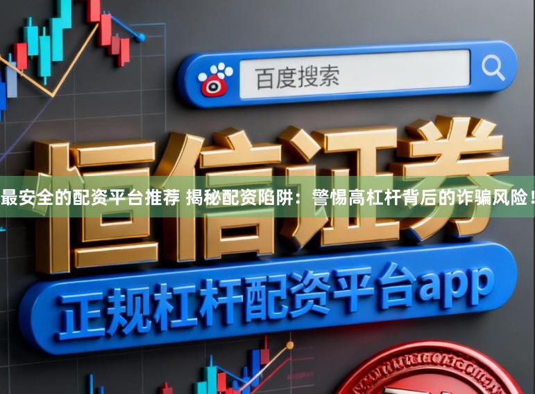 最安全的配资平台推荐 揭秘配资陷阱：警惕高杠杆背后的诈骗风险！