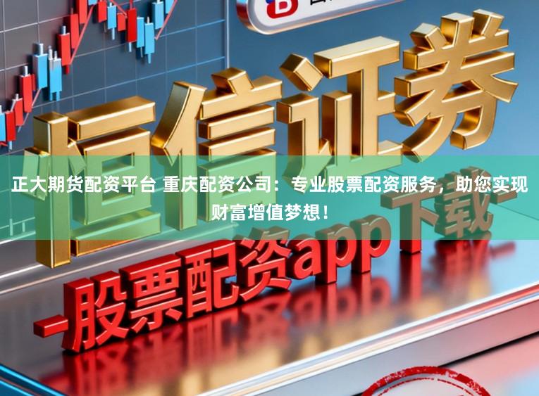 正大期货配资平台 重庆配资公司：专业股票配资服务，助您实现财富增值梦想！