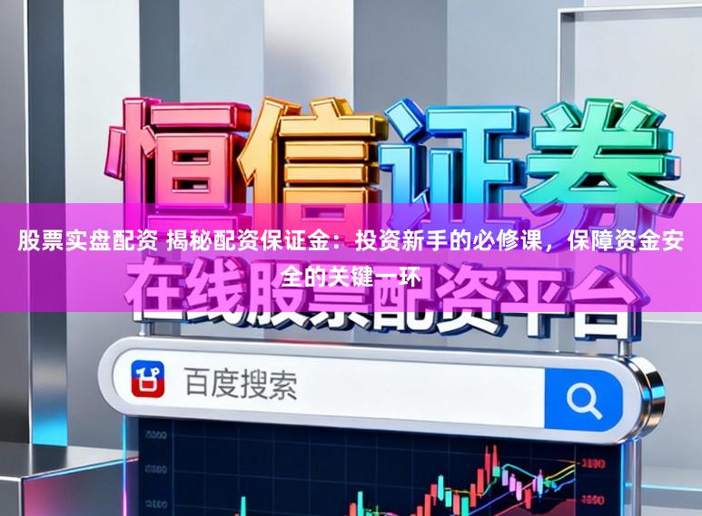 股票实盘配资 揭秘配资保证金：投资新手的必修课，保障资金安全的关键一环