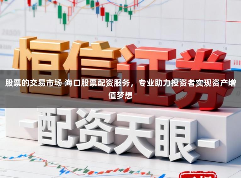股票的交易市场 海口股票配资服务，专业助力投资者实现资产增值梦想
