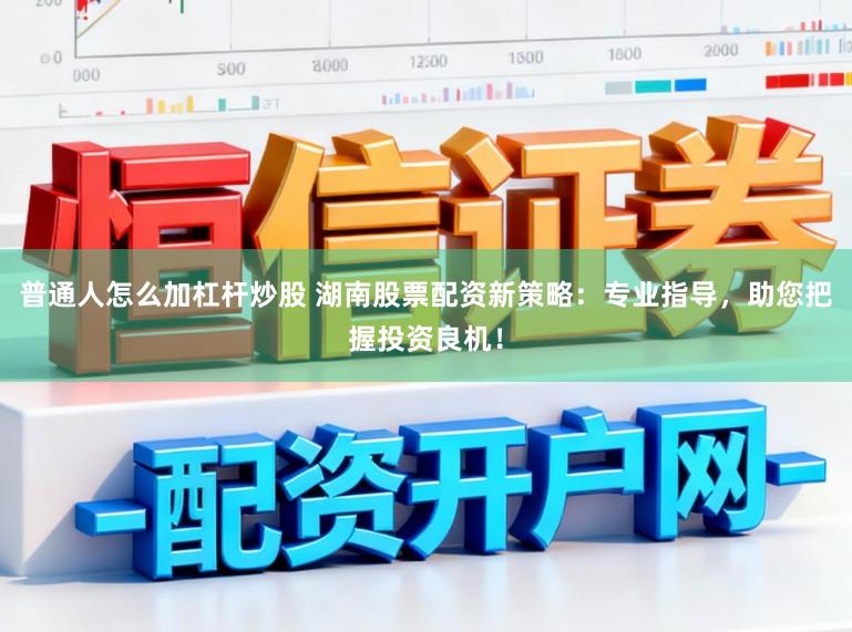 普通人怎么加杠杆炒股 湖南股票配资新策略：专业指导，助您把握投资良机！