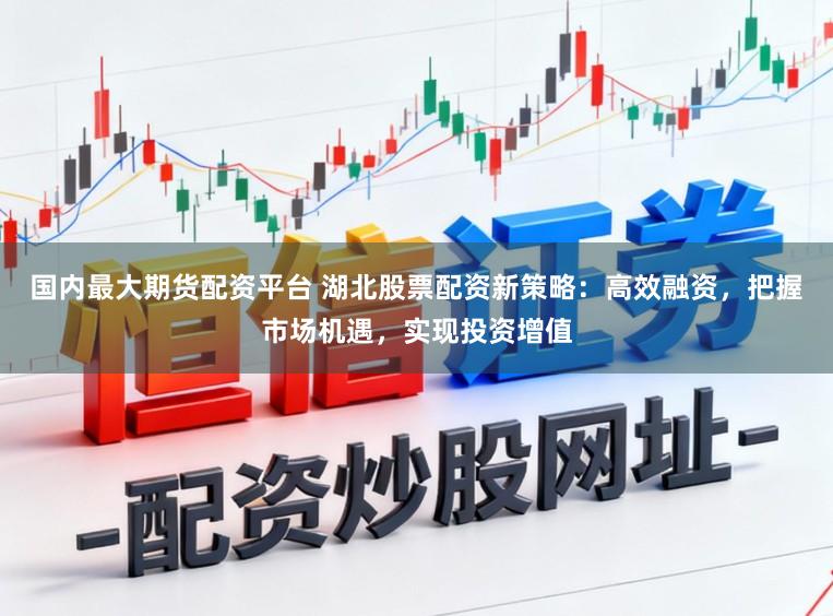 国内最大期货配资平台 湖北股票配资新策略：高效融资，把握市场机遇，实现投资增值