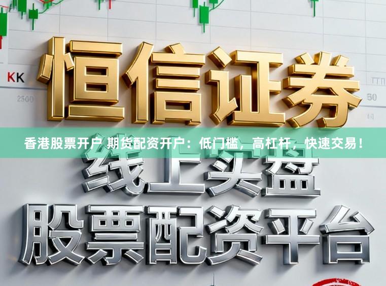 香港股票开户 期货配资开户：低门槛，高杠杆，快速交易！
