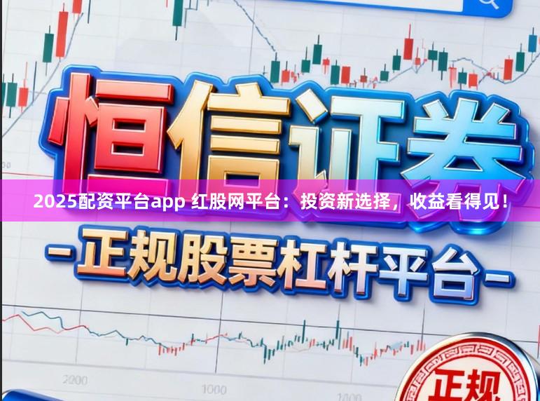 2025配资平台app 红股网平台：投资新选择，收益看得见！
