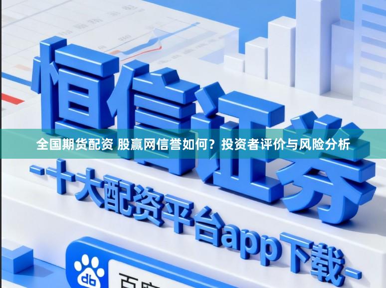 全国期货配资 股赢网信誉如何？投资者评价与风险分析