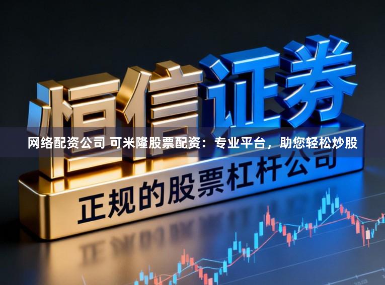 网络配资公司 可米隆股票配资：专业平台，助您轻松炒股