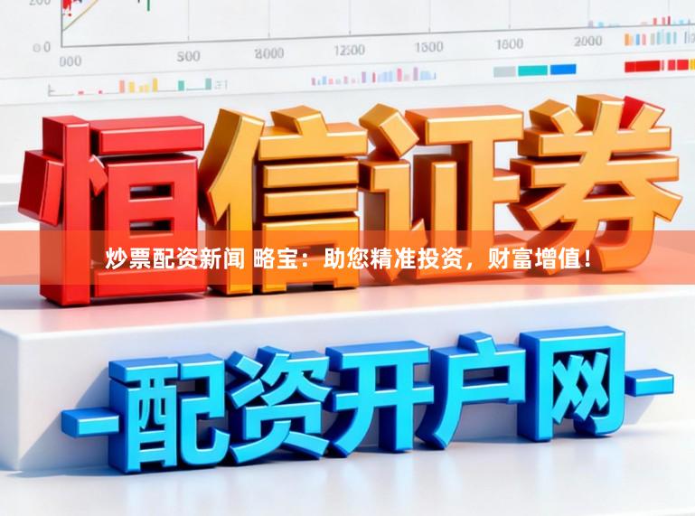 炒票配资新闻 略宝：助您精准投资，财富增值！