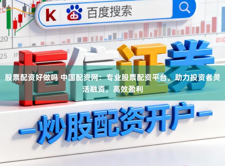 股票配资好做吗 中国配资网：专业股票配资平台，助力投资者灵活融资，高效盈利