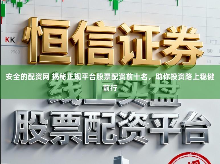 安全的配资网 揭秘正规平台股票配资前十名，助你投资路上稳健前行