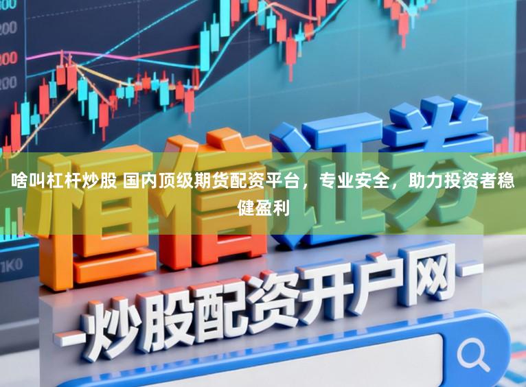 啥叫杠杆炒股 国内顶级期货配资平台，专业安全，助力投资者稳健盈利