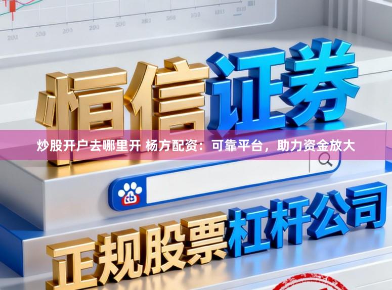 炒股开户去哪里开 杨方配资：可靠平台，助力资金放大