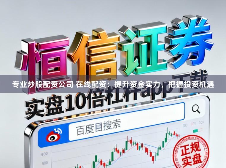 专业炒股配资公司 在线配资：提升资金实力，把握投资机遇