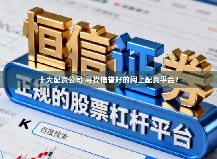 十大配资公司 寻找信誉好的网上配资平台？