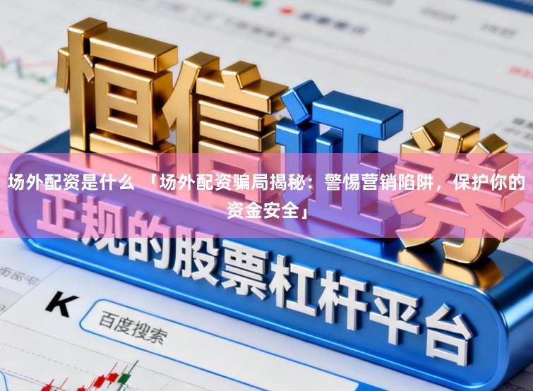 场外配资是什么 「场外配资骗局揭秘：警惕营销陷阱，保护你的资金安全」