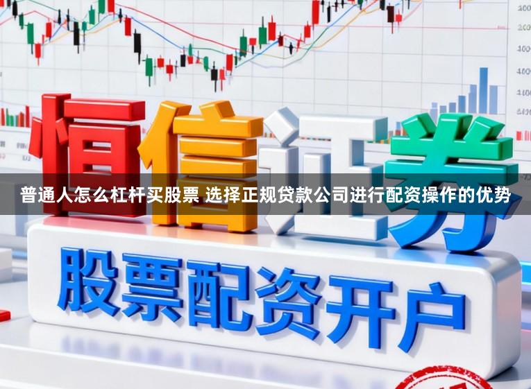普通人怎么杠杆买股票 选择正规贷款公司进行配资操作的优势
