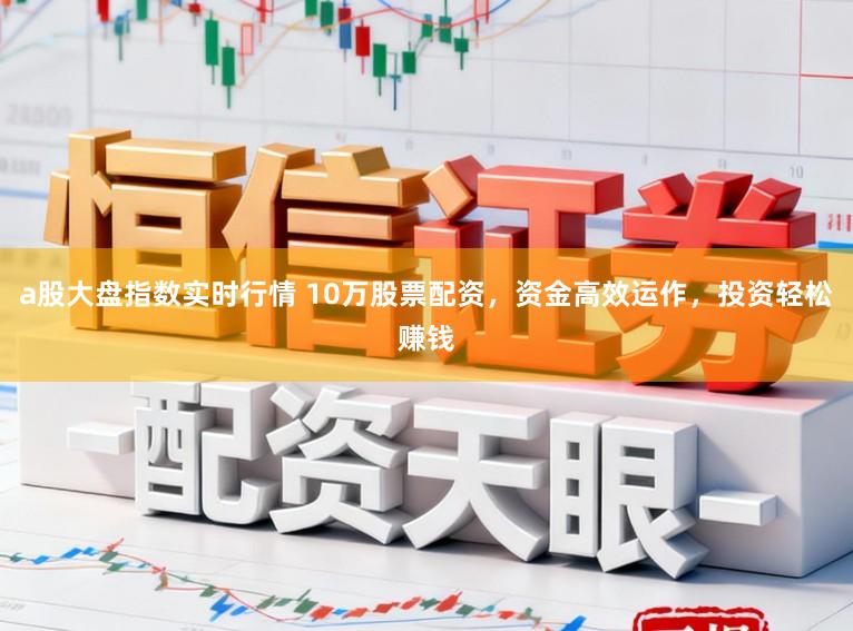 a股大盘指数实时行情 10万股票配资，资金高效运作，投资轻松赚钱