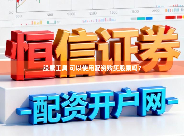 股票工具 可以使用配资购买股票吗？